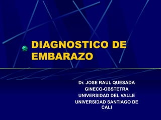 DIAGNOSTICO DE
EMBARAZO

       Dr. JOSE RAUL QUESADA
          GINECO-OBSTETRA
       UNIVERSIDAD DEL VALLE
      UNIVERSIDAD SANTIAGO DE
                 CALI
 