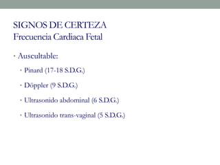 SIGNOS DE CERTEZA
Frecuencia Cardiaca Fetal
• Auscultable:
• Pinard (17-18 S.D.G.)
• Döppler (9 S.D.G.)
• Ultrasonido abdominal (6 S.D.G.)
• Ultrasonido trans-vaginal (5 S.D.G.)
 