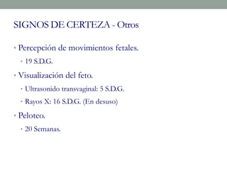 SIGNOS DE CERTEZA - Otros
• Percepción de movimientos fetales.
• 19 S.D.G.
• Visualización del feto.
• Ultrasonido transvaginal: 5 S.D.G.
• Rayos X: 16 S.D.G. (En desuso)
• Peloteo.
• 20 Semanas.
 