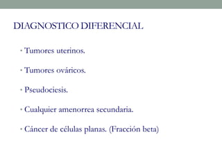 DIAGNOSTICO DIFERENCIAL
• Tumores uterinos.
• Tumores ováricos.
• Pseudociesis.
• Cualquier amenorrea secundaria.
• Cáncer de células planas. (Fracción beta)
 