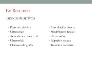 En Resumen
• SIGNOS POSITIVOS
• Presencia del feto
• Ultrasonido
• Actividad cardíaca fetal
• Ultrasonido
• Electrocardiografía
• Auscultación directa
• Movimientos fetales
• Ultrasonido
• Palpación manual
• Tocodinamometría
 