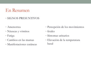 En Resumen
• SIGNOS PRESUNTIVOS
• Amenorrea
• Náuseas y vómitos
• Fatiga
• Cambios en las mamas
• Manifestaciones cutáneas
• Percepción de los movimientos
• fetales
• Síntomas urinarios
• Elevación de la temperatura
basal
 