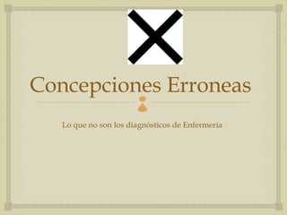 Concepciones Erroneas  
   Lo que no son los diagnósticos de Enfermería
 