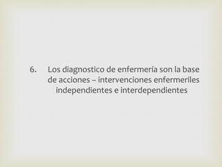 6.   Los diagnostico de enfermería son la base
     de acciones – intervenciones enfermeriles
       independientes e interdependientes
 