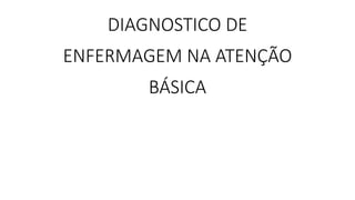 DIAGNOSTICO DE
ENFERMAGEM NA ATENÇÃO
BÁSICA
 