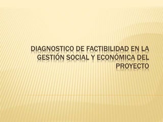 DIAGNOSTICO DE FACTIBILIDAD EN LA
GESTIÓN SOCIAL Y ECONÓMICA DEL
PROYECTO
 