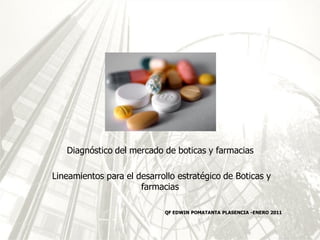 Diagnóstico del mercado de boticas y farmacias

Lineamientos para el desarrollo estratégico de Boticas y
                      farmacias

                            QF EDWIN POMATANTA PLASENCIA -ENERO 2011
 