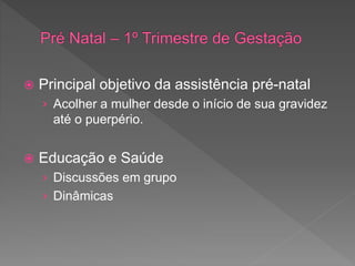  Principal objetivo da assistência pré-natal
› Acolher a mulher desde o início de sua gravidez
até o puerpério.
 Educação e Saúde
› Discussões em grupo
› Dinâmicas
 