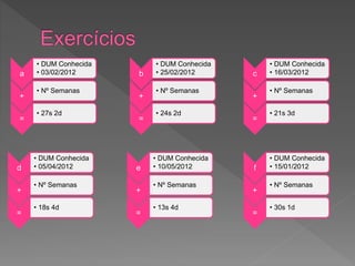 a
• DUM Conhecida
• 03/02/2012
+
• Nº Semanas
=
• 27s 2d
b
• DUM Conhecida
• 25/02/2012
+
• Nº Semanas
=
• 24s 2d
c
• DUM Conhecida
• 16/03/2012
+
• Nº Semanas
=
• 21s 3d
d
• DUM Conhecida
• 05/04/2012
+
• Nº Semanas
=
• 18s 4d
e
• DUM Conhecida
• 10/05/2012
+
• Nº Semanas
=
• 13s 4d
f
• DUM Conhecida
• 15/01/2012
+
• Nº Semanas
=
• 30s 1d
 