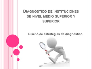 DIAGNOSTICO DE INSTITUCIONES
DE NIVEL MEDIO SUPERIOR Y
SUPERIOR
Diseño de estrategias de diagnostico
 