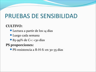 PRUEBAS DE SENSIBILIDAD
CULTIVO:
  Lectura a partir de los 14 días
  Luego cada semana
  85-99% de C+: <30 días

PS proporciones:
  PS-resistencia a R-H-S: en 30-35 días
 