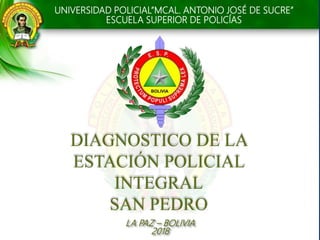 LA PAZ – BOLIVIA
2018
UNIVERSIDAD POLICIAL”MCAL. ANTONIO JOSÉ DE SUCRE”
ESCUELA SUPERIOR DE POLICÍAS
DIAGNOSTICO DE LA
ESTACIÓN POLICIAL
INTEGRAL
SAN PEDRO
 