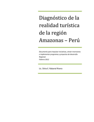 Diagnóstico de la
realidad turística
de la región
Amazonas – Perú
Documento para impulsar iniciativas, atraer inversiones
e implementar programas y proyectos de desarrollo
Regional.
Febrero 2012
Lic. Silvia E. Rabanal Rivera
 