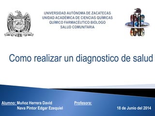 Como realizar un diagnostico de salud 
Alumno: Muñoz Herrera David Profesora: 
Nava Pintor Edgar Ezequiel 18 de Junio del 2014 
 