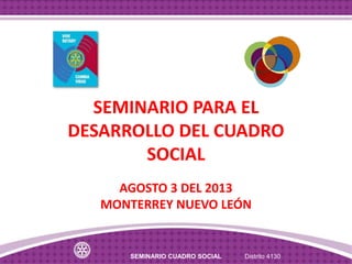 SEMINARIO CUADRO SOCIAL Distrito 4130
SEMINARIO PARA EL
DESARROLLO DEL CUADRO
SOCIAL
AGOSTO 3 DEL 2013
MONTERREY NUEVO LEÓN
 