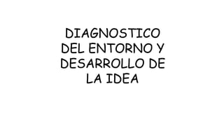 DIAGNOSTICO
DEL ENTORNO Y
DESARROLLO DE
LA IDEA
 