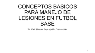 CONCEPTOS BASICOS
PARA MANEJO DE
LESIONES EN FUTBOL
BASE
Dr. Jíwit Manuel Concepción Concepción

1

 