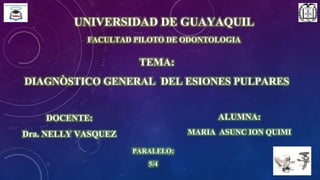 UNIVERSIDAD DE GUAYAQUIL
FACULTAD PILOTO DE ODONTOLOGIA
TEMA:
DIAGNÒSTICO GENERAL DEL ESIONES PULPARES
DOCENTE:
Dra. NELLY VASQUEZ
ALUMNA:
MARIA ASUNC ION QUIMI
PARALELO:
5/4
 