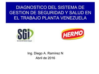 DIAGNOSTICO DEL SISTEMA DE
GESTION DE SEGURIDAD Y SALUD EN
EL TRABAJO PLANTA VENEZUELA
Ing. Diego A. Ramírez N
Abril de 2016
 