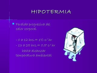 HIPOTERMIAHIPOTERMIA
 Perdida progresiva delPerdida progresiva del
calor corporalcalor corporal
- 0 a 12 hrs.= 1°C c/ hr- 0 a 12 hrs.= 1°C c/ hr
- 13 a 25 hrs.= 0.5° c/ hr- 13 a 25 hrs.= 0.5° c/ hr
hasta alcanzarhasta alcanzar
temperatura ambientaltemperatura ambiental
 