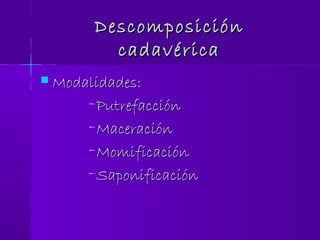 DescomposiciónDescomposición
cadavéricacadavérica
 Modalidades:Modalidades:
–PutrefacciónPutrefacción
–MaceraciónMaceración
–MomificaciónMomificación
–SaponificaciónSaponificación
 
