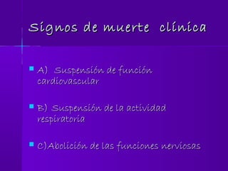 Signos de muerte clínicaSignos de muerte clínica
 A)A) Suspensión de funciónSuspensión de función
cardiovascularcardiovascular
 B)B) Suspensión de la actividadSuspensión de la actividad
respiratoriarespiratoria
 C)Abolición de las funciones nerviosasC)Abolición de las funciones nerviosas
 
