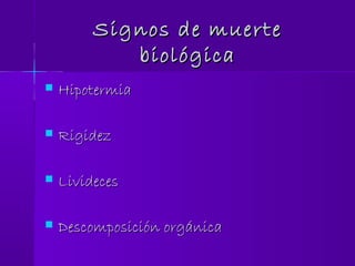 Signos de muerteSignos de muerte
biológicabiológica
 HipotermiaHipotermia
 RigidezRigidez
 LividecesLivideces
 Descomposición orgánicaDescomposición orgánica
 