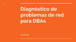 Diagnóstico de
problemas de red
para DBAs
Jacob Noj
 
