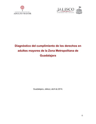 0
Diagnóstico del cumplimiento de los derechos en
adultos mayores de la Zona Metropolitana de
Guadalajara
Guadalajara, Jalisco; abril de 2014.
 