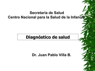 Secretaría de Salud
Centro Nacional para la Salud de la Infancia




          Diagnóstico de salud



             Dr. Juan Pablo Villa B.
 