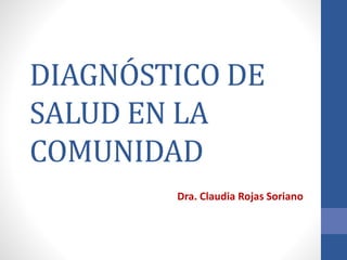 DIAGNÓSTICO DE
SALUD EN LA
COMUNIDAD
Dra. Claudia Rojas Soriano
 