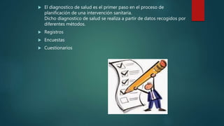  El diagnostico de salud es el primer paso en el proceso de
planificación de una intervención sanitaria.
Dicho diagnostico de salud se realiza a partir de datos recogidos por
diferentes métodos.
 Registros
 Encuestas
 Cuestionarios
 