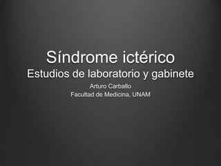 Síndrome ictérico 
Estudios de laboratorio y gabinete 
Arturo Carballo 
Facultad de Medicina, UNAM 
 