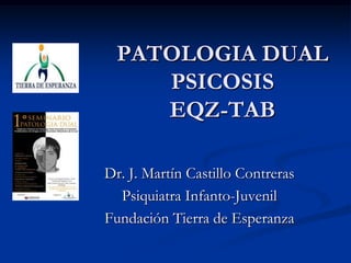 PATOLOGIA DUALPSICOSIS EQZ-TAB Dr. J. Martín Castillo Contreras Psiquiatra Infanto-Juvenil Fundación Tierra de Esperanza 