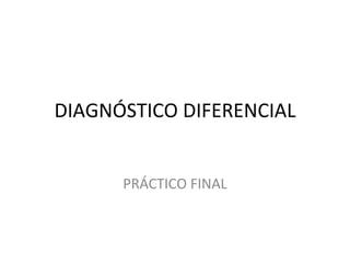 DIAGNÓSTICO DIFERENCIAL PRÁCTICO FINAL 