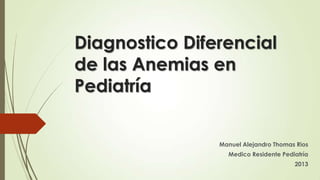 Diagnostico Diferencial
de las Anemias en
Pediatría
Manuel Alejandro Thomas Rios
Medico Residente Pediatría
2013
 