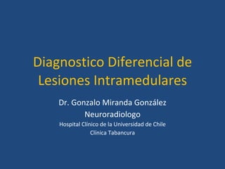 Diagnostico Diferencial de Lesiones Intramedulares Dr. Gonzalo Miranda González Neuroradiologo Hospital Clínico de la Universidad de Chile Clínica Tabancura 