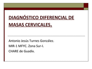 DIAGNÓSTICO DIFERENCIAL DE
MASAS CERVICALES.
Antonio Jesús Turnes González.
MIR-1 MFYC. Zona Sur-I.
CHARE de Guadix.
 