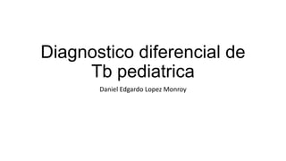 Diagnostico diferencial de
Tb pediatrica
Daniel Edgardo Lopez Monroy
 