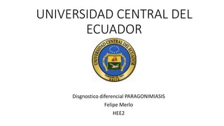 UNIVERSIDAD CENTRAL DEL
ECUADOR
Disgnostico diferencial PARAGONIMIASIS
Felipe Merlo
HEE2
 