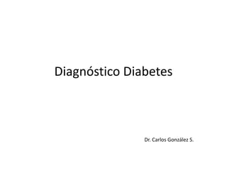 Diagnóstico Diabetes



               Dr. Carlos González S.
 