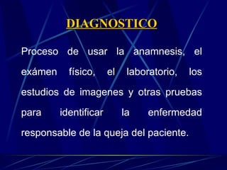 DIAGNOSTICO Proceso de usar la anamnesis, el exámen físico, el laboratorio, los estudios de imagenes y otras pruebas para identificar la enfermedad responsable de la queja del paciente. 