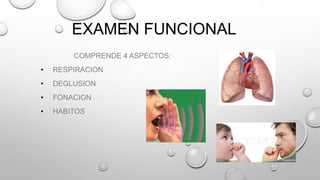 EXAMEN FUNCIONAL
COMPRENDE 4 ASPECTOS:
• RESPIRACION
• DEGLUSION
• FONACION
• HABITOS
 