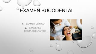 EXAMEN BUCODENTAL
1. EXAMEN CLÍNICO
2. EXÁMENES
COMPLEMENTARIOS
 