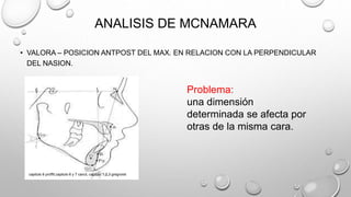 ANALISIS DE MCNAMARA
• VALORA – POSICION ANTPOST DEL MAX. EN RELACION CON LA PERPENDICULAR
DEL NASION.
Problema:
una dimensión
determinada se afecta por
otras de la misma cara.
capitulo 6 proffit,capitulo 6 y 7 canut, capitulo 1,2,3 gregroret
 