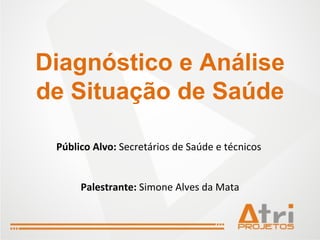 Diagnóstico e Análise de Situação de Saúde Público Alvo:  Secretários de Saúde e técnicos  Palestrante:  Simone Alves da Mata 