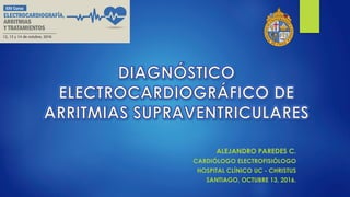 ALEJANDRO PAREDES C.
CARDIÓLOGO ELECTROFISIÓLOGO
HOSPITAL CLÍNICO UC - CHRISTUS
SANTIAGO, OCTUBRE 13, 2016.
 