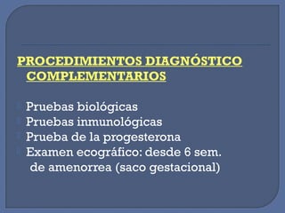 PROCEDIMIENTOS DIAGNÓSTICO
COMPLEMENTARIOS
 Pruebas biológicas
 Pruebas inmunológicas
 Prueba de la progesterona
 Examen ecográfico: desde 6 sem.
de amenorrea (saco gestacional)
 