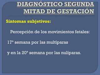 Síntomas subjetivos:
  Percepción de los movimientos fetales:
17ª semana por las multíparas
y en la 20ª semana por las nulíparas.
 