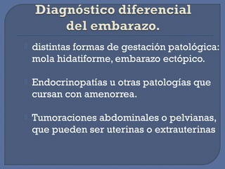  distintas formas de gestación patológica:
mola hidatiforme, embarazo ectópico.
 Endocrinopatías u otras patologías que
cursan con amenorrea.
 Tumoraciones abdominales o pelvianas,
que pueden ser uterinas o extrauterinas
 